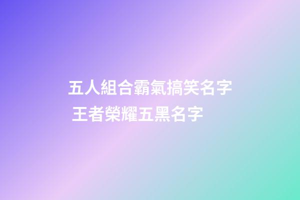 五人組合霸氣搞笑名字 王者榮耀五黑名字